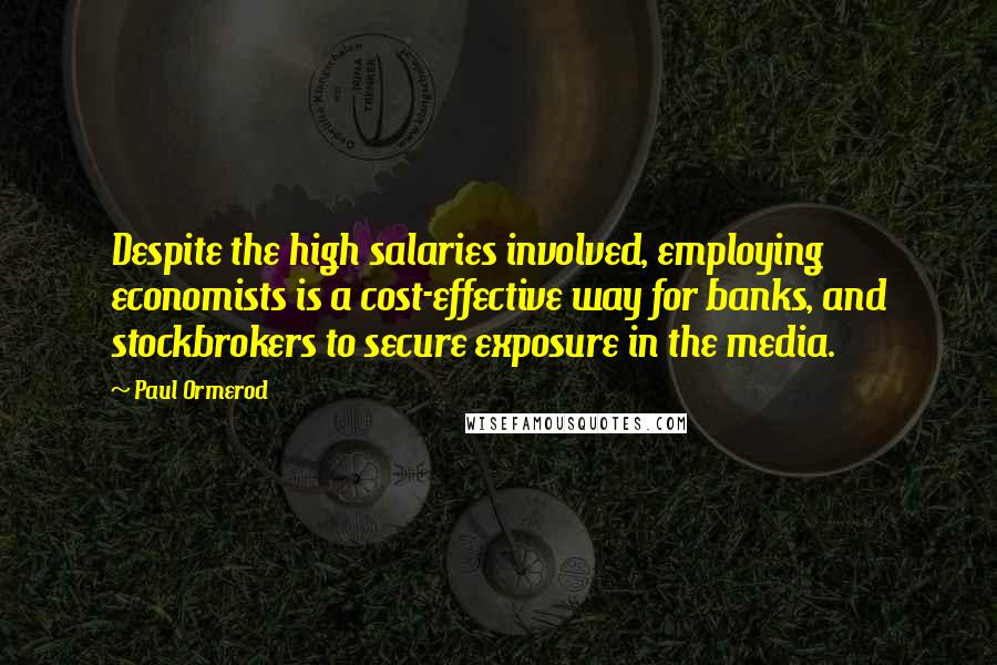 Paul Ormerod Quotes: Despite the high salaries involved, employing economists is a cost-effective way for banks, and stockbrokers to secure exposure in the media.