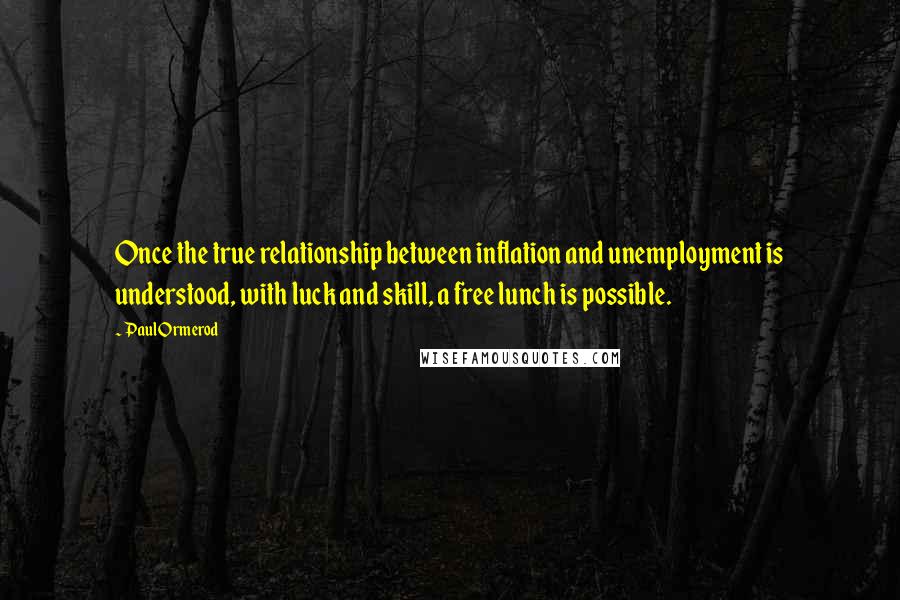 Paul Ormerod Quotes: Once the true relationship between inflation and unemployment is understood, with luck and skill, a free lunch is possible.