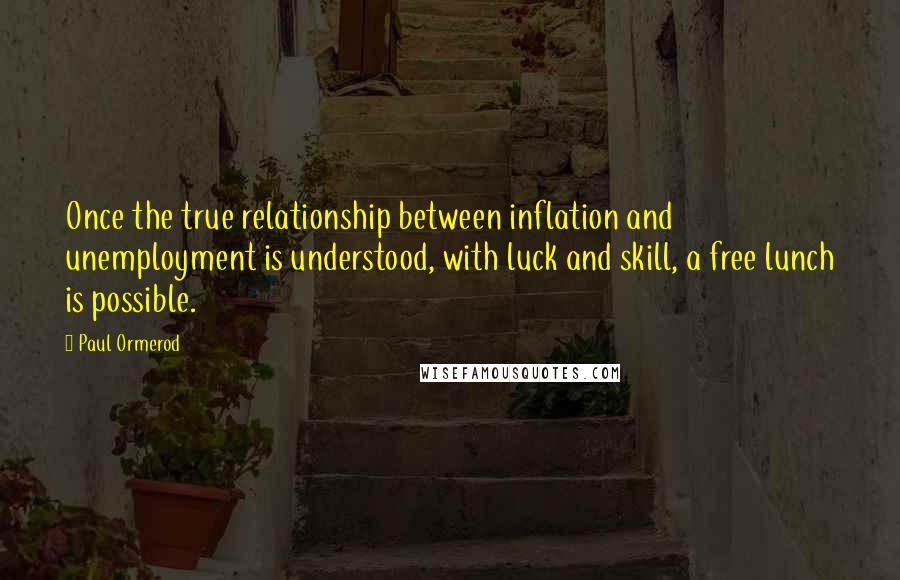 Paul Ormerod Quotes: Once the true relationship between inflation and unemployment is understood, with luck and skill, a free lunch is possible.