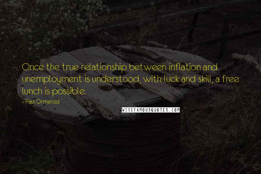 Paul Ormerod Quotes: Once the true relationship between inflation and unemployment is understood, with luck and skill, a free lunch is possible.