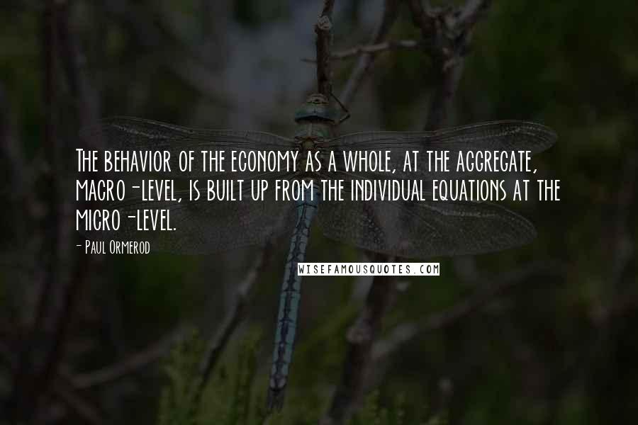 Paul Ormerod Quotes: The behavior of the economy as a whole, at the aggregate, macro-level, is built up from the individual equations at the micro-level.