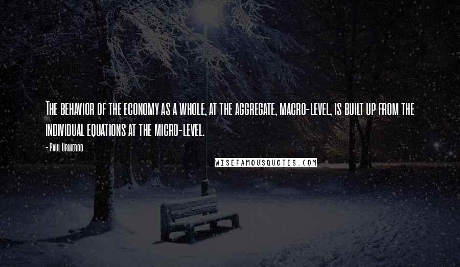 Paul Ormerod Quotes: The behavior of the economy as a whole, at the aggregate, macro-level, is built up from the individual equations at the micro-level.