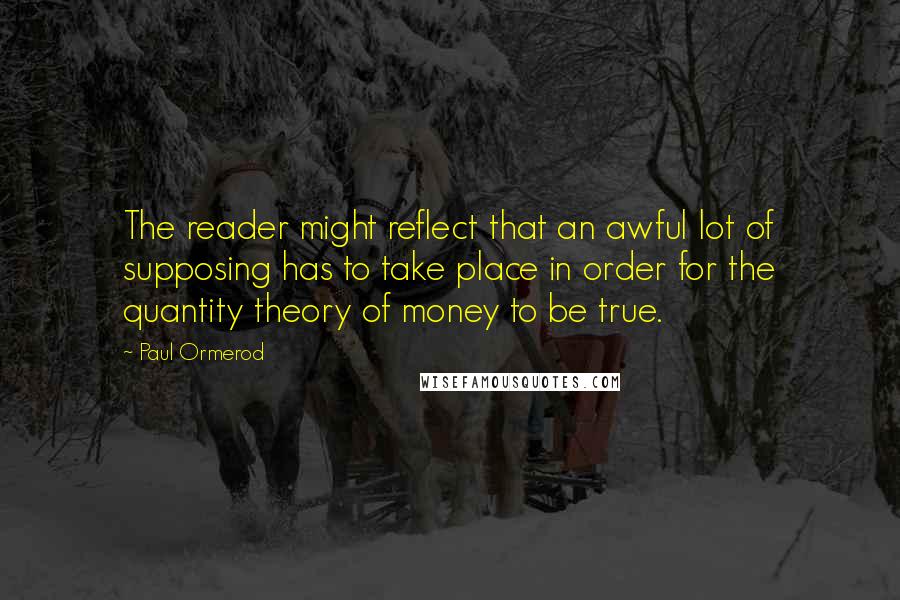 Paul Ormerod Quotes: The reader might reflect that an awful lot of supposing has to take place in order for the quantity theory of money to be true.