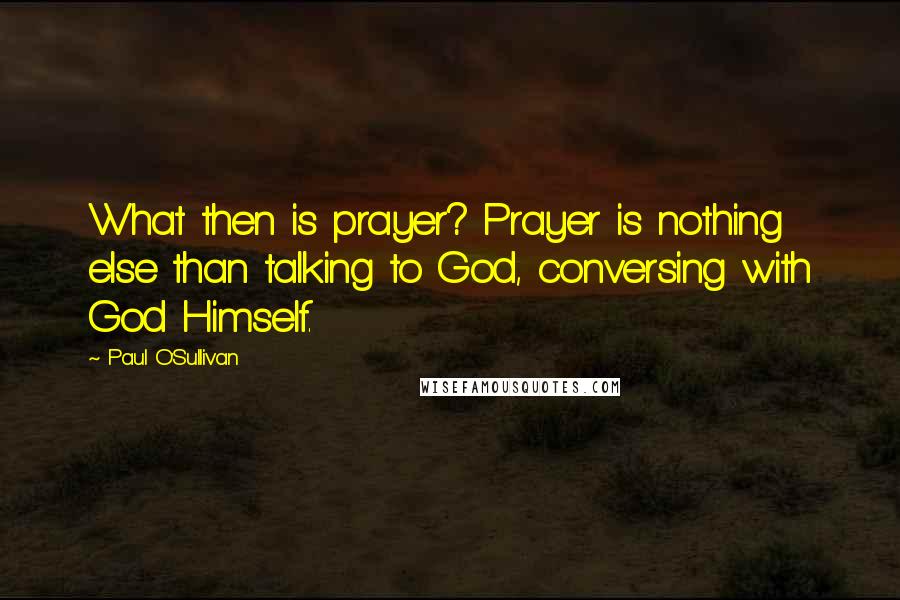 Paul O'Sullivan Quotes: What then is prayer? Prayer is nothing else than talking to God, conversing with God Himself.