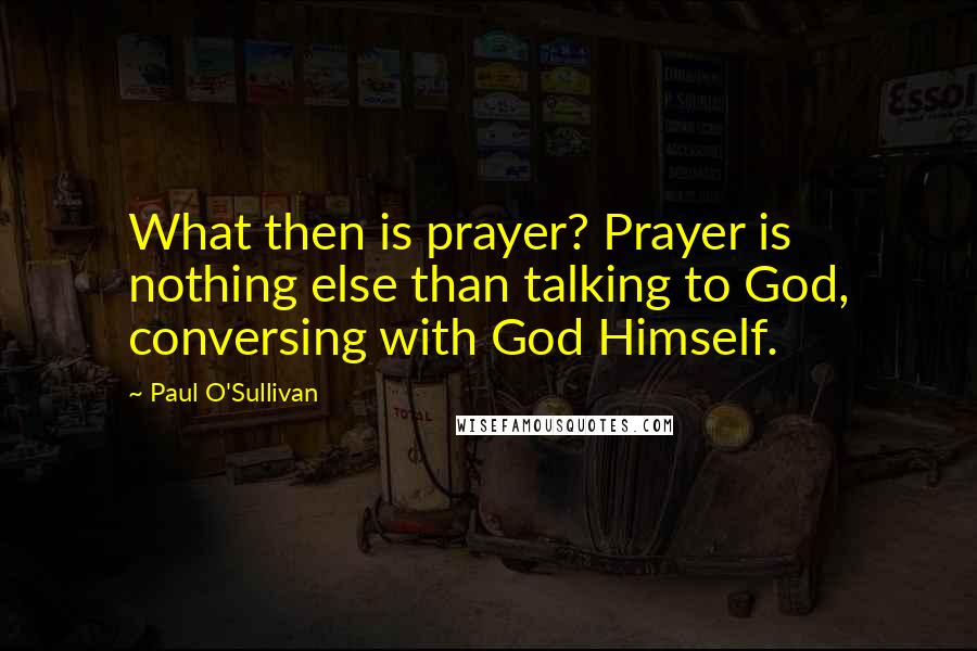 Paul O'Sullivan Quotes: What then is prayer? Prayer is nothing else than talking to God, conversing with God Himself.