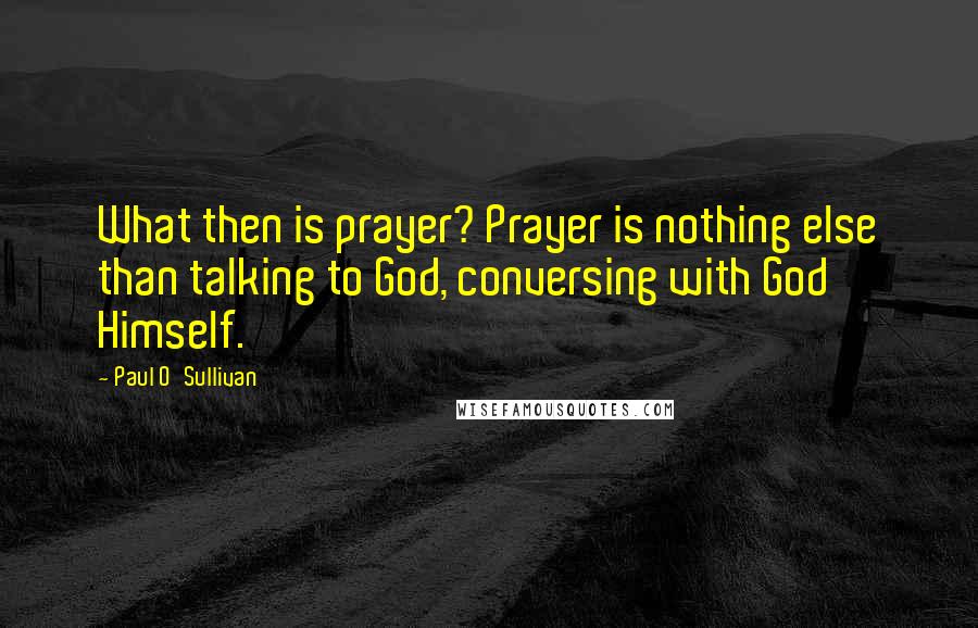 Paul O'Sullivan Quotes: What then is prayer? Prayer is nothing else than talking to God, conversing with God Himself.