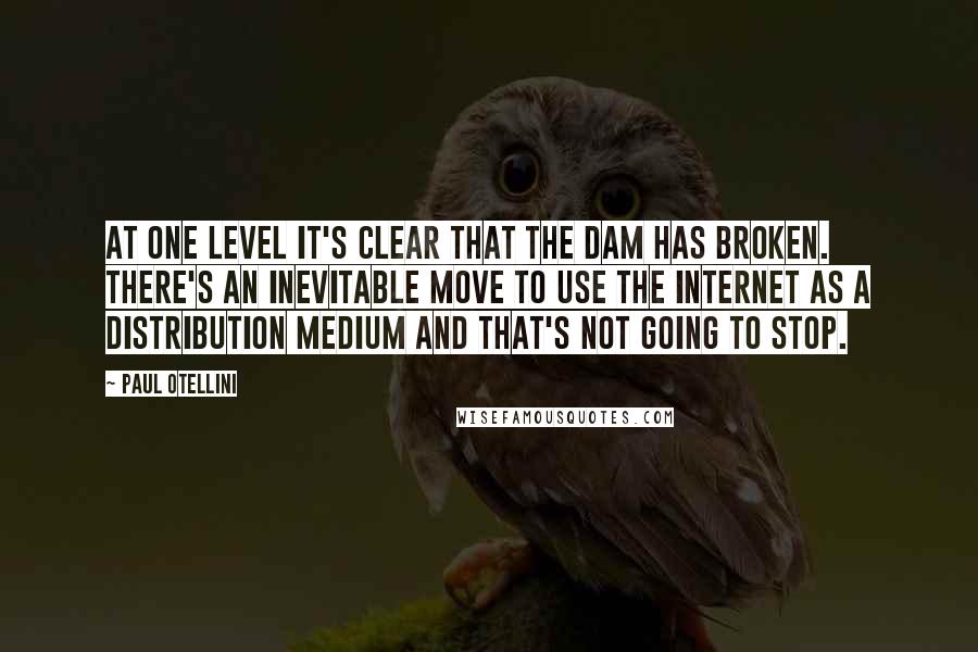 Paul Otellini Quotes: At one level it's clear that the dam has broken. There's an inevitable move to use the Internet as a distribution medium and that's not going to stop.