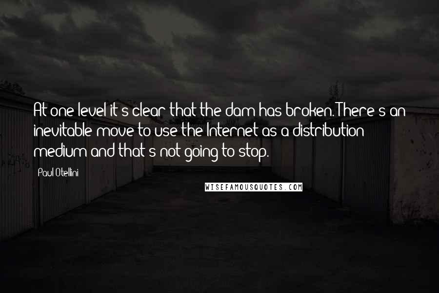 Paul Otellini Quotes: At one level it's clear that the dam has broken. There's an inevitable move to use the Internet as a distribution medium and that's not going to stop.