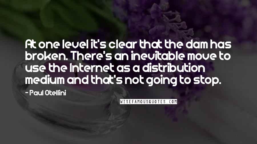 Paul Otellini Quotes: At one level it's clear that the dam has broken. There's an inevitable move to use the Internet as a distribution medium and that's not going to stop.