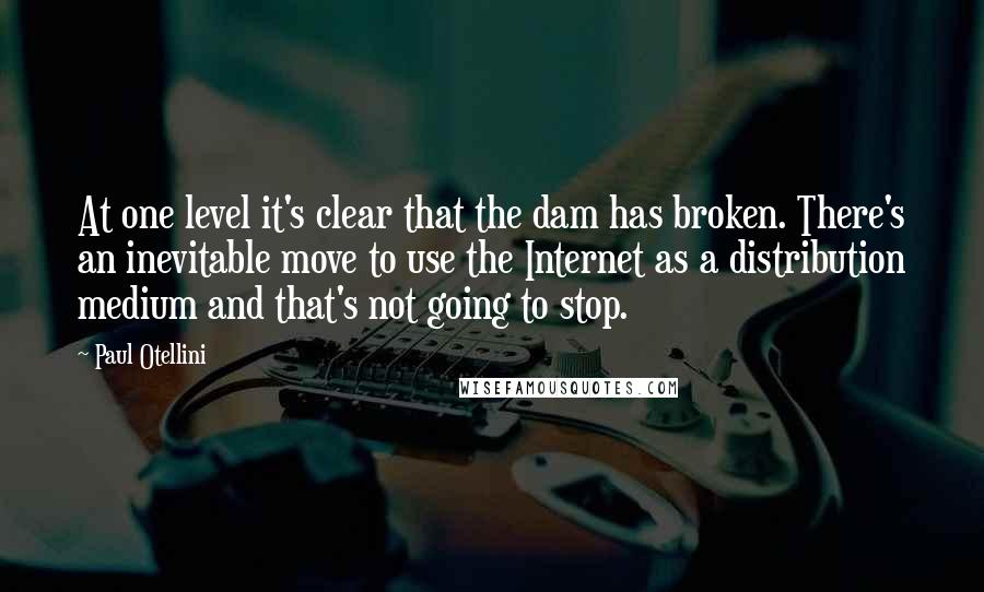 Paul Otellini Quotes: At one level it's clear that the dam has broken. There's an inevitable move to use the Internet as a distribution medium and that's not going to stop.