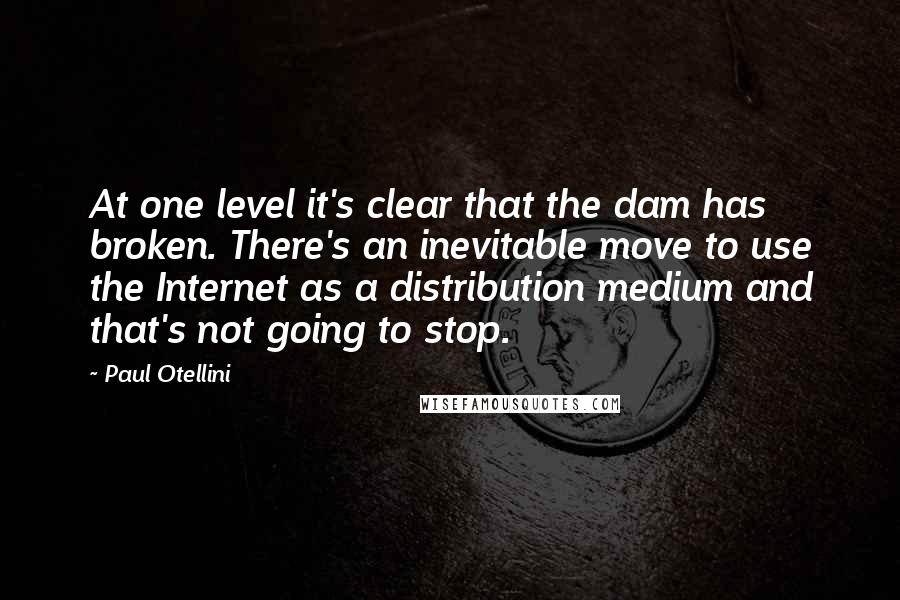 Paul Otellini Quotes: At one level it's clear that the dam has broken. There's an inevitable move to use the Internet as a distribution medium and that's not going to stop.