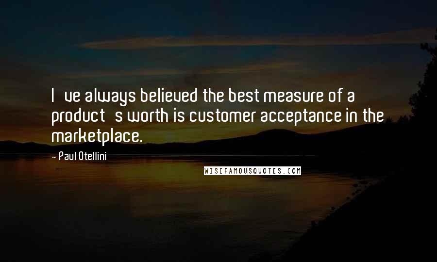 Paul Otellini Quotes: I've always believed the best measure of a product's worth is customer acceptance in the marketplace.