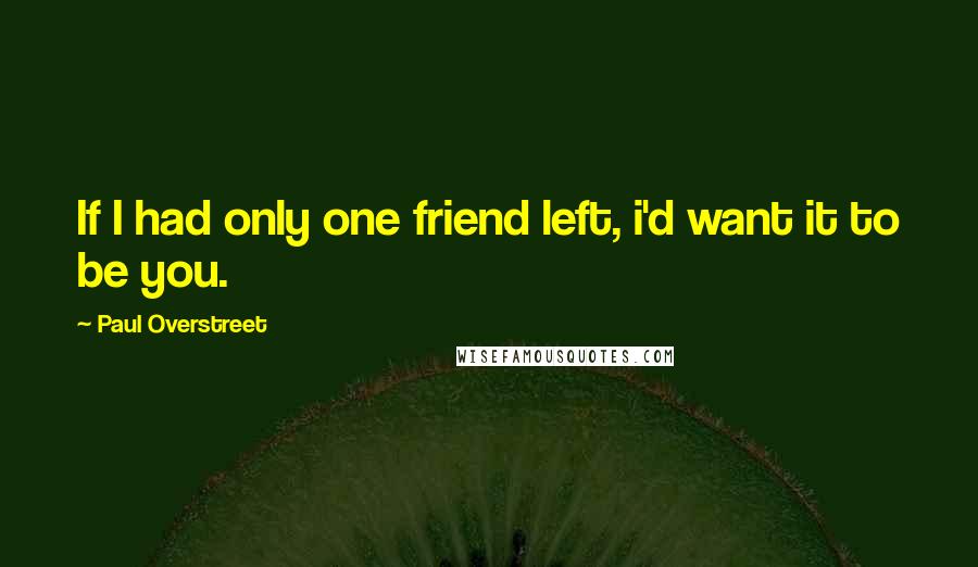 Paul Overstreet Quotes: If I had only one friend left, i'd want it to be you.