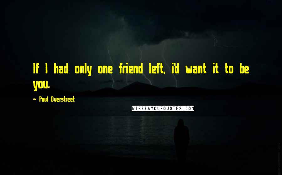 Paul Overstreet Quotes: If I had only one friend left, i'd want it to be you.