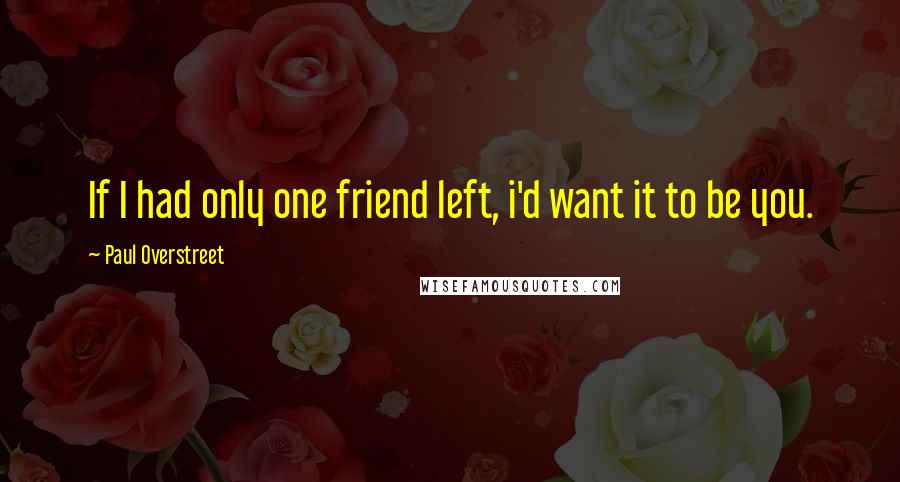 Paul Overstreet Quotes: If I had only one friend left, i'd want it to be you.