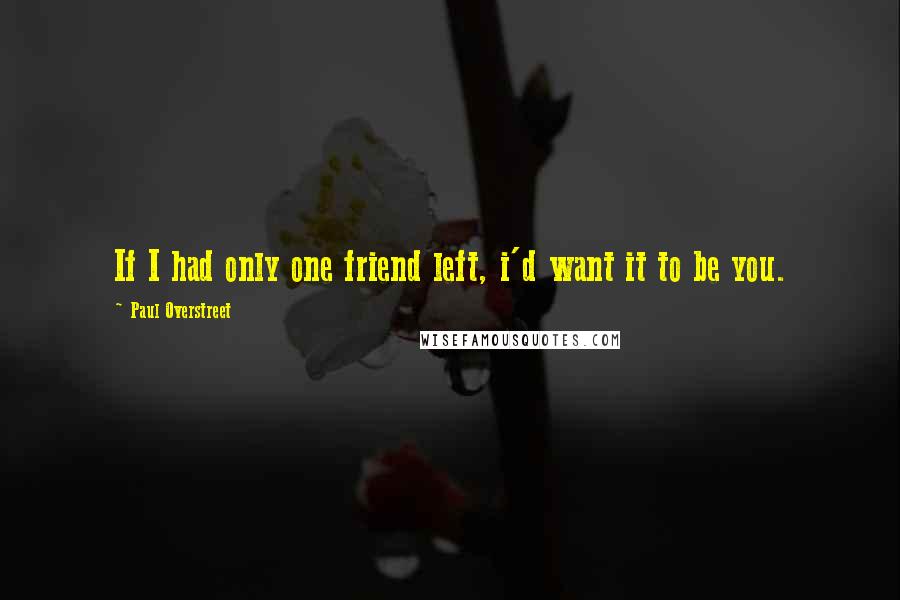 Paul Overstreet Quotes: If I had only one friend left, i'd want it to be you.