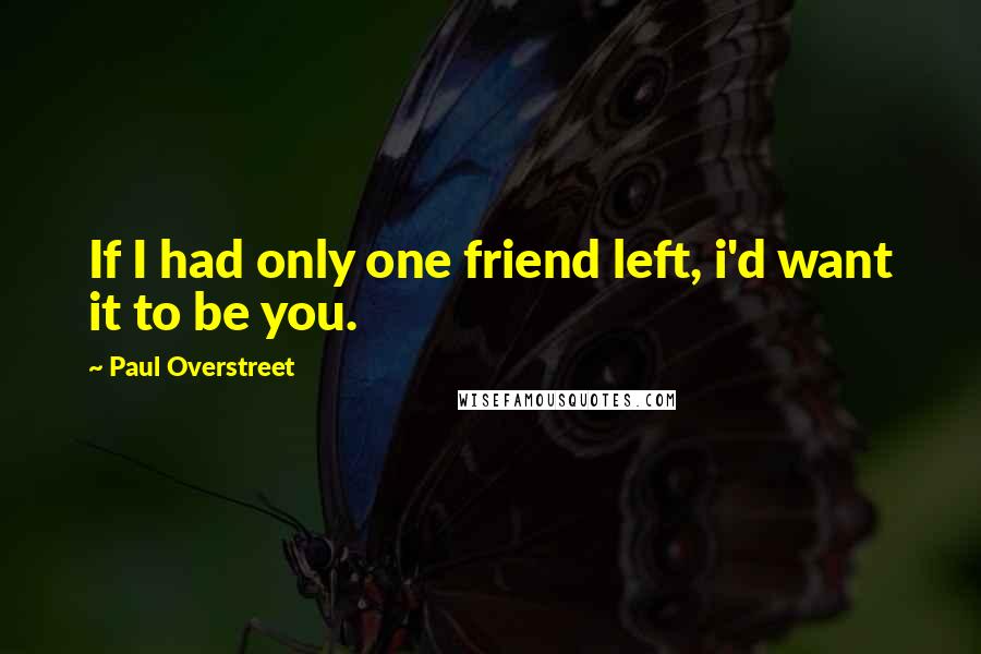 Paul Overstreet Quotes: If I had only one friend left, i'd want it to be you.