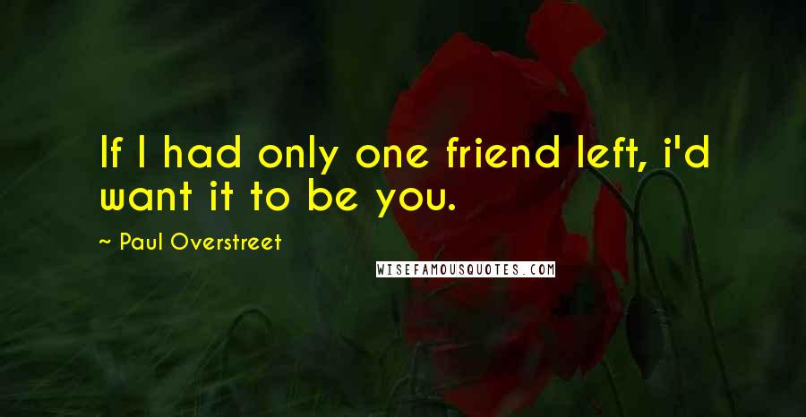 Paul Overstreet Quotes: If I had only one friend left, i'd want it to be you.