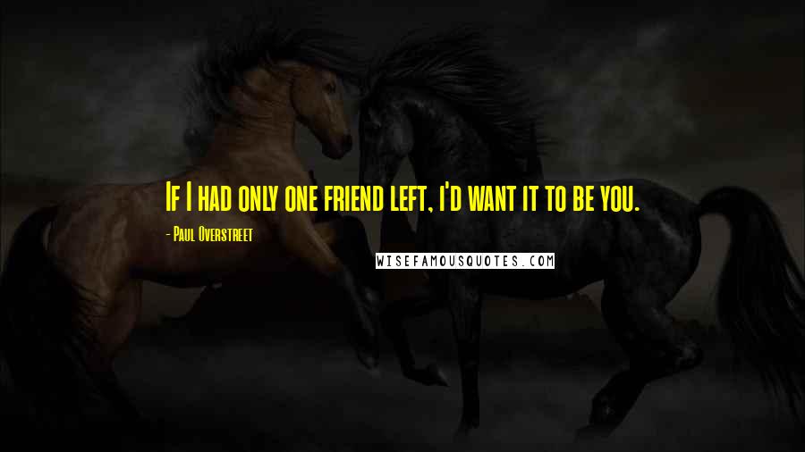 Paul Overstreet Quotes: If I had only one friend left, i'd want it to be you.