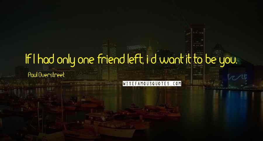 Paul Overstreet Quotes: If I had only one friend left, i'd want it to be you.