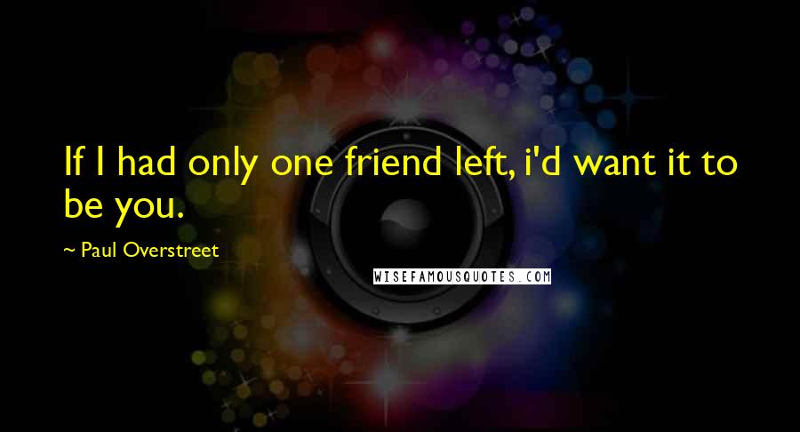 Paul Overstreet Quotes: If I had only one friend left, i'd want it to be you.