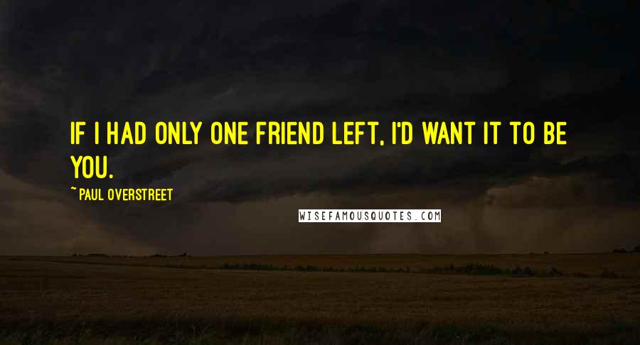 Paul Overstreet Quotes: If I had only one friend left, i'd want it to be you.