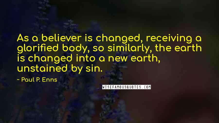 Paul P. Enns Quotes: As a believer is changed, receiving a glorified body, so similarly, the earth is changed into a new earth, unstained by sin.