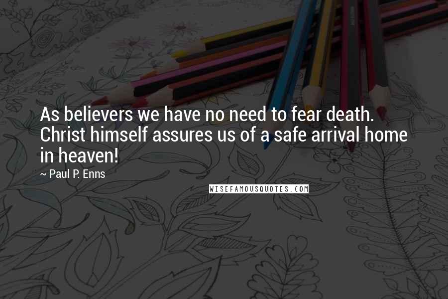 Paul P. Enns Quotes: As believers we have no need to fear death. Christ himself assures us of a safe arrival home in heaven!