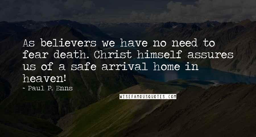 Paul P. Enns Quotes: As believers we have no need to fear death. Christ himself assures us of a safe arrival home in heaven!