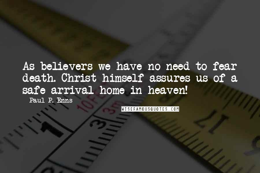 Paul P. Enns Quotes: As believers we have no need to fear death. Christ himself assures us of a safe arrival home in heaven!