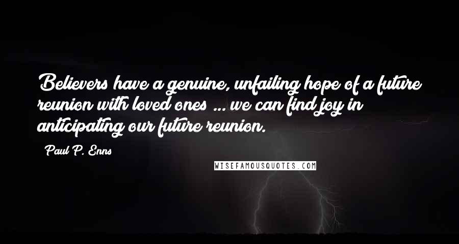 Paul P. Enns Quotes: Believers have a genuine, unfailing hope of a future reunion with loved ones ... we can find joy in anticipating our future reunion.