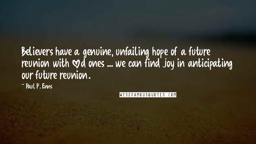 Paul P. Enns Quotes: Believers have a genuine, unfailing hope of a future reunion with loved ones ... we can find joy in anticipating our future reunion.