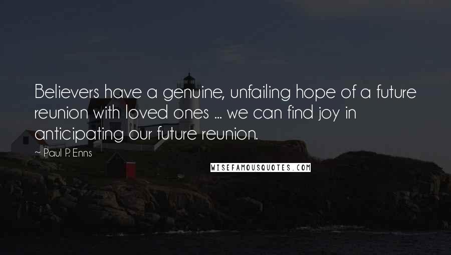 Paul P. Enns Quotes: Believers have a genuine, unfailing hope of a future reunion with loved ones ... we can find joy in anticipating our future reunion.