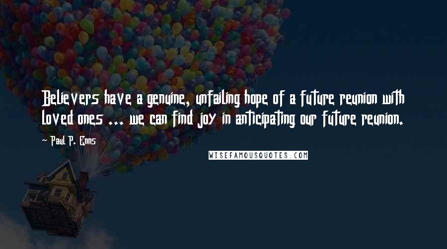 Paul P. Enns Quotes: Believers have a genuine, unfailing hope of a future reunion with loved ones ... we can find joy in anticipating our future reunion.