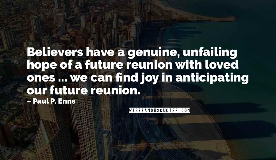 Paul P. Enns Quotes: Believers have a genuine, unfailing hope of a future reunion with loved ones ... we can find joy in anticipating our future reunion.