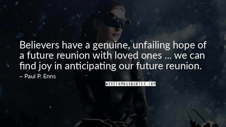 Paul P. Enns Quotes: Believers have a genuine, unfailing hope of a future reunion with loved ones ... we can find joy in anticipating our future reunion.