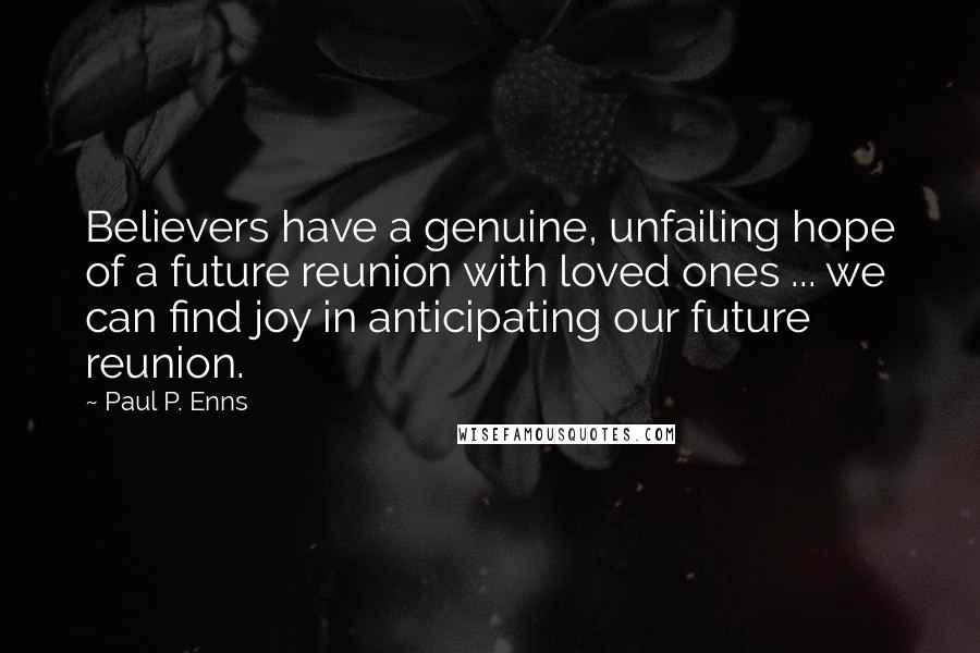 Paul P. Enns Quotes: Believers have a genuine, unfailing hope of a future reunion with loved ones ... we can find joy in anticipating our future reunion.