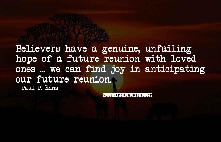 Paul P. Enns Quotes: Believers have a genuine, unfailing hope of a future reunion with loved ones ... we can find joy in anticipating our future reunion.