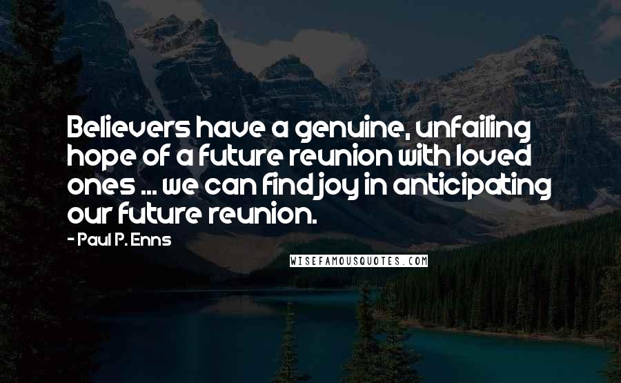 Paul P. Enns Quotes: Believers have a genuine, unfailing hope of a future reunion with loved ones ... we can find joy in anticipating our future reunion.