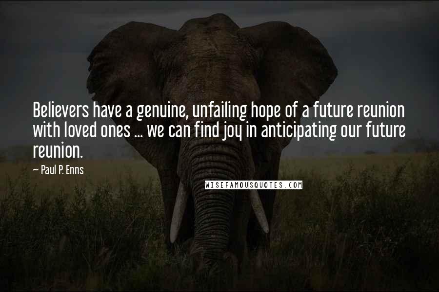 Paul P. Enns Quotes: Believers have a genuine, unfailing hope of a future reunion with loved ones ... we can find joy in anticipating our future reunion.