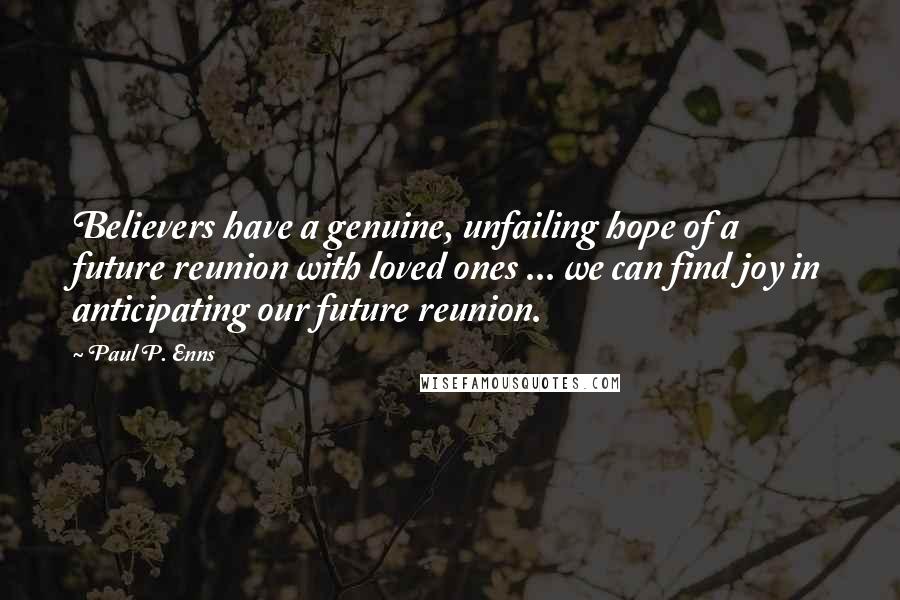 Paul P. Enns Quotes: Believers have a genuine, unfailing hope of a future reunion with loved ones ... we can find joy in anticipating our future reunion.