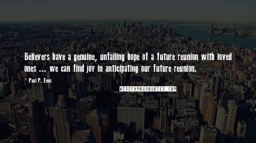 Paul P. Enns Quotes: Believers have a genuine, unfailing hope of a future reunion with loved ones ... we can find joy in anticipating our future reunion.