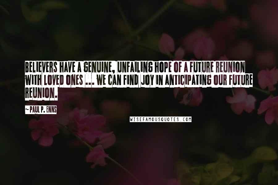 Paul P. Enns Quotes: Believers have a genuine, unfailing hope of a future reunion with loved ones ... we can find joy in anticipating our future reunion.