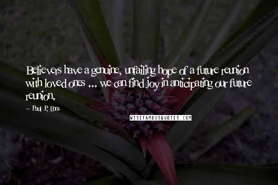 Paul P. Enns Quotes: Believers have a genuine, unfailing hope of a future reunion with loved ones ... we can find joy in anticipating our future reunion.