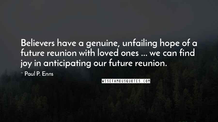 Paul P. Enns Quotes: Believers have a genuine, unfailing hope of a future reunion with loved ones ... we can find joy in anticipating our future reunion.