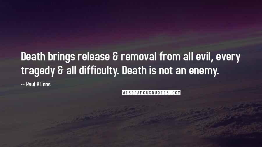 Paul P. Enns Quotes: Death brings release & removal from all evil, every tragedy & all difficulty. Death is not an enemy.