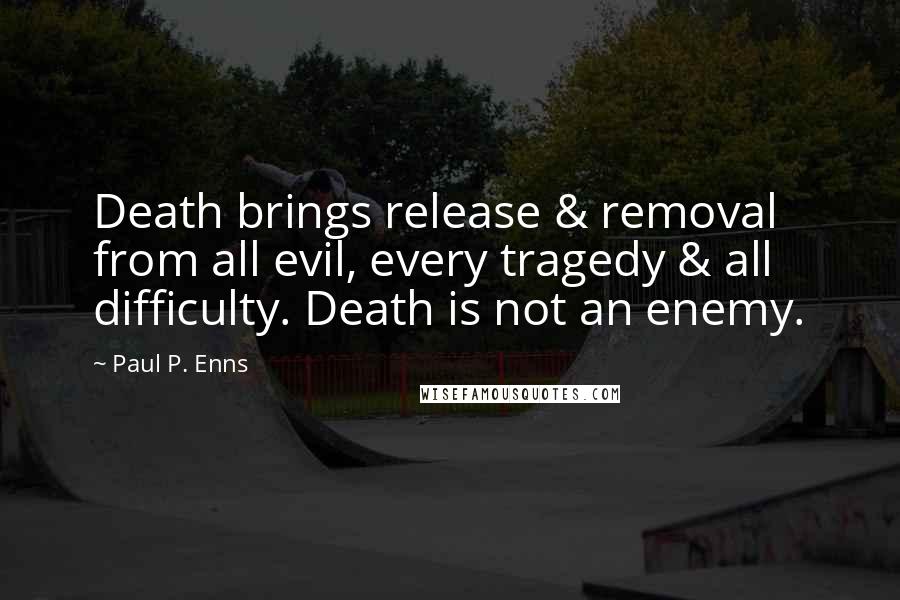 Paul P. Enns Quotes: Death brings release & removal from all evil, every tragedy & all difficulty. Death is not an enemy.