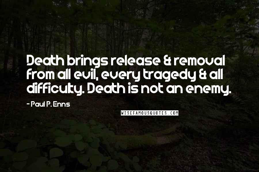 Paul P. Enns Quotes: Death brings release & removal from all evil, every tragedy & all difficulty. Death is not an enemy.