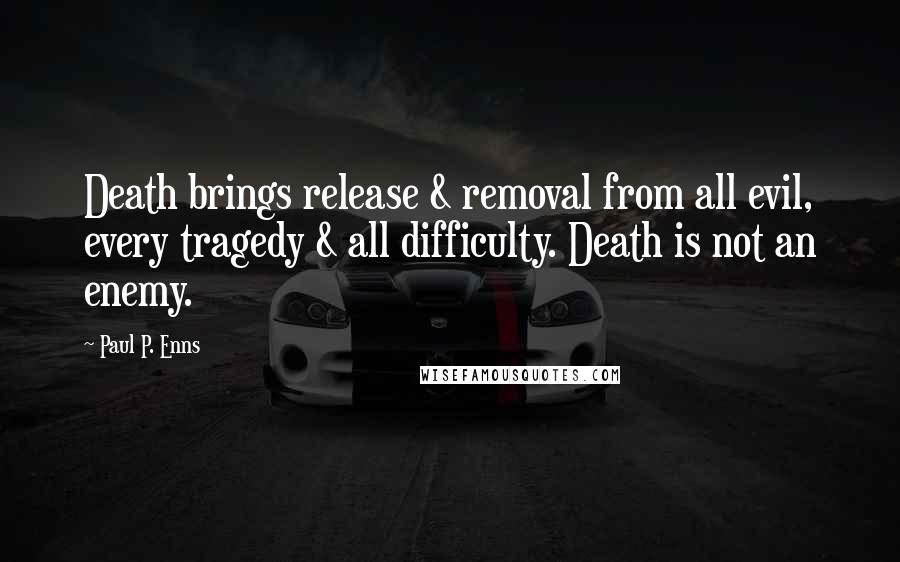 Paul P. Enns Quotes: Death brings release & removal from all evil, every tragedy & all difficulty. Death is not an enemy.