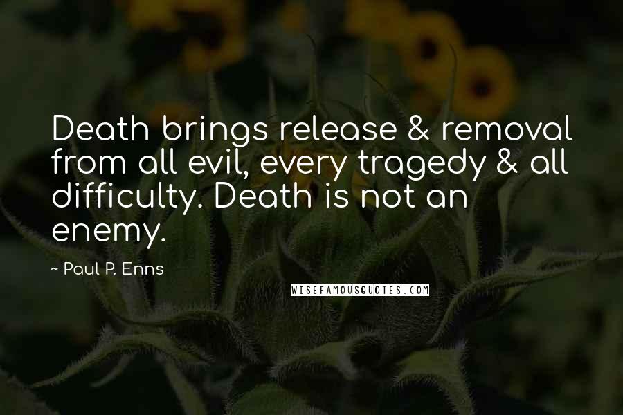 Paul P. Enns Quotes: Death brings release & removal from all evil, every tragedy & all difficulty. Death is not an enemy.